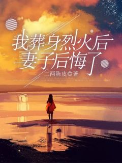 二两陈皮最新小说《我葬身烈火后，妻子后悔了》宁帆彦姝在线试读